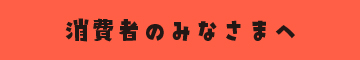 消費者のみなさまへ