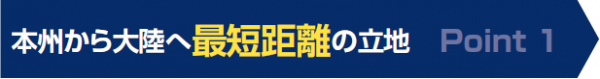 ポイント１　本州から大陸へ最短距離の立地