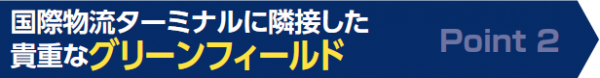 ポイント２　国際物流ターミナルに隣接した貴重なグリーンフィールド