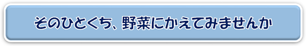 そのひとくち、野菜にかえてみませんか