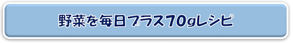 野菜を毎日プラス７０ｇレシピ