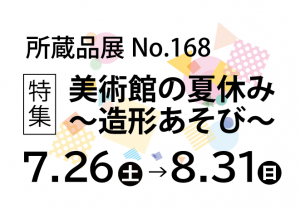 所蔵品展No.168　特集 美術館の夏休み～造形あそび～