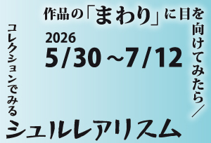 所蔵品展No.170　作品の「まわり」に目を向けてみたら／コレクションでみるシュルレアリスム