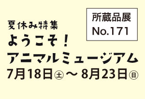 所蔵品展No.171　夏休み特集「ようこそ！アニマル・ミュージアム」