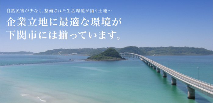 自然災害が少なく、整備された生活環境が揃う土地…企業立地に最適な環境が下関市には揃っています。